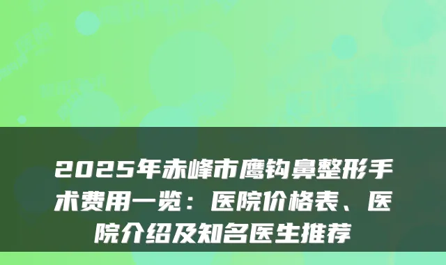 2025年赤峰市鹰钩鼻整形手术费用一览:医院价格表、医院介绍及知名医生推荐