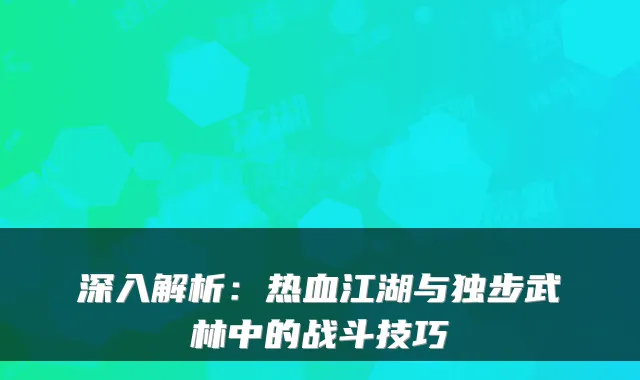 深入解析：热血江湖与独步武林中的战斗技巧