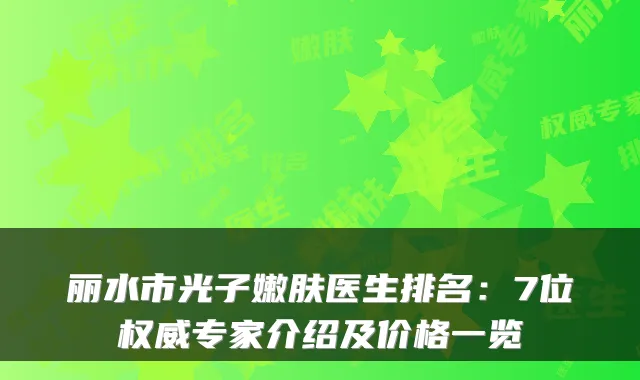 丽水市光子嫩肤医生排名:7位专家介绍及价格一览