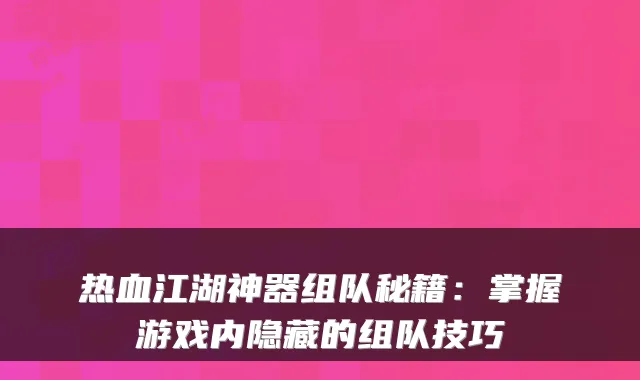 热血江湖神器组队秘籍：掌握游戏内隐藏的组队技巧