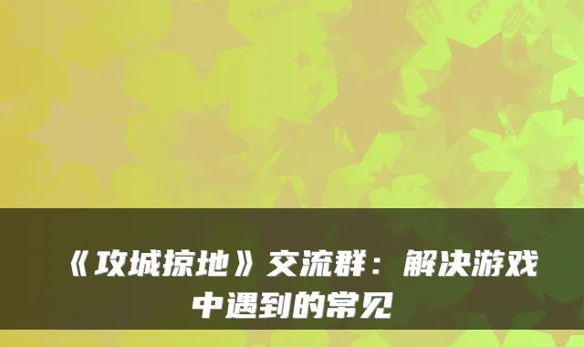 《攻城掠地》交流群：解决游戏中遇到的常见