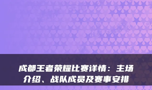 成都王者荣耀比赛详情：主场介绍、战队成员及赛事安排