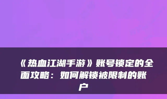 《热血江湖手游》账号锁定的全面攻略：如何解锁被限制的账户