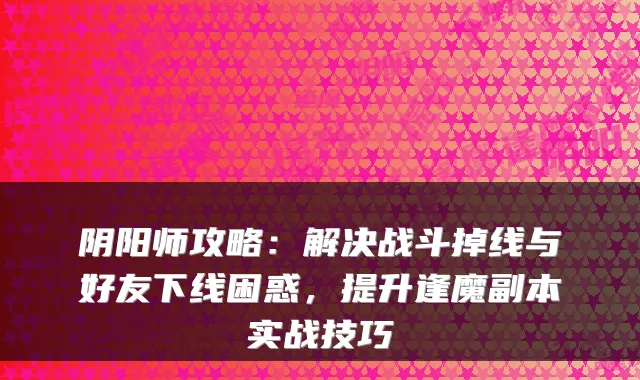 阴阳师攻略：解决战斗掉线与好友下线困惑，提升逢魔副本实战技巧