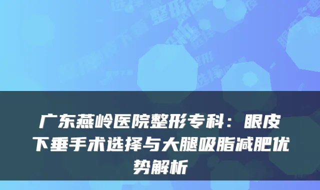 广东燕岭医院整形专科:眼皮下垂手术选择与大腿吸脂减肥优势解析