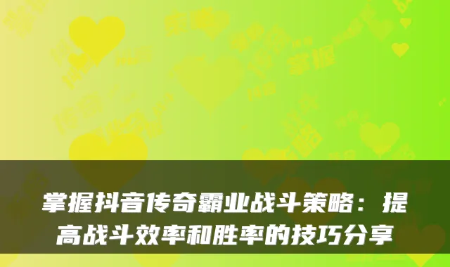 掌握抖音传奇霸业战斗策略：提高战斗效率和胜率的技巧分享
