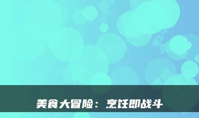 美食大冒险：烹饪即战斗