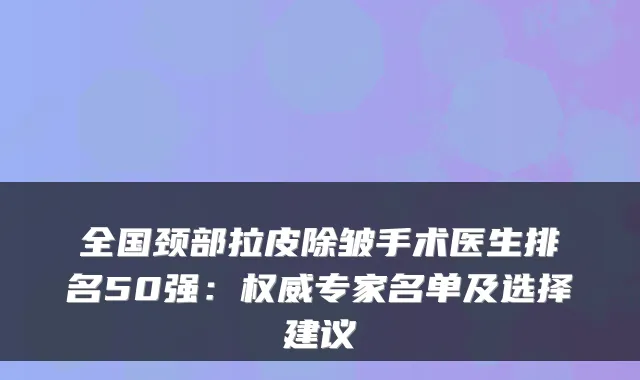 全国颈部拉皮除皱手术医生排名50强:专家名单及选择建议