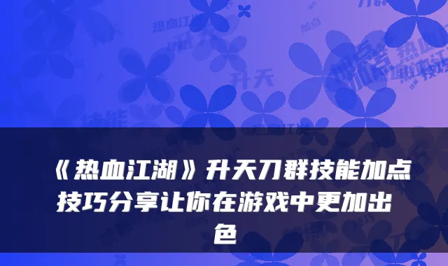 《热血江湖》升天刀群技能加点技巧分享让你在游戏中更加出色