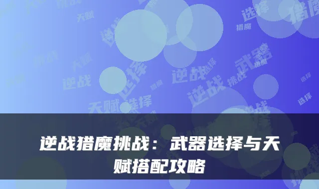 逆战猎魔挑战:武器选择与天赋搭配攻略