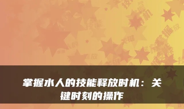 掌握水人的技能释放时机：关键时刻的操作