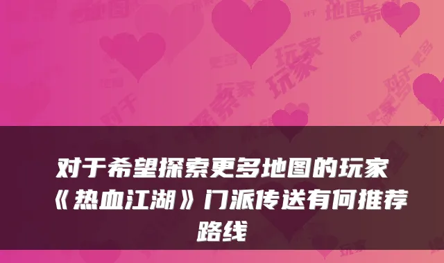 对于希望探索更多地图的玩家《热血江湖》门派传送有何推荐路线