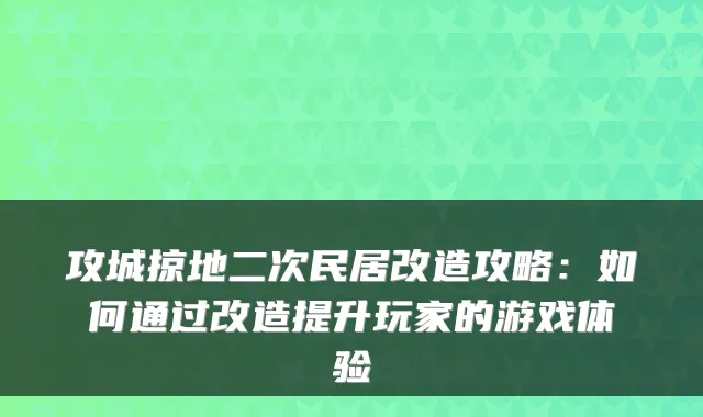 攻城掠地二次民居改造攻略:如何通过改造提升玩家的游戏体验