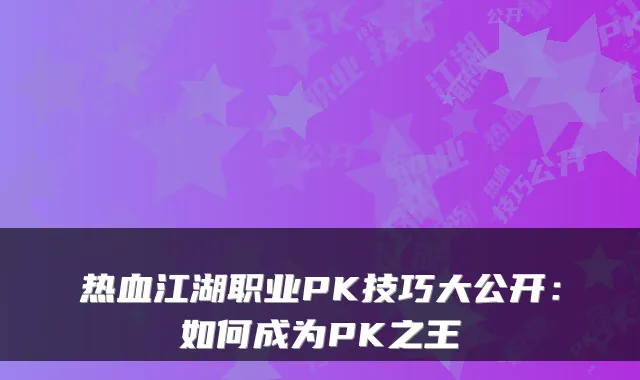 热血江湖职业PK技巧大公开：如何成为PK之王
