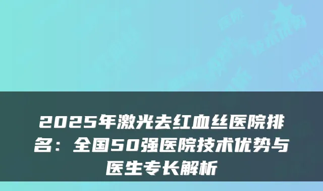 2025年激光去红血丝医院排名:全国50强医院技术优势与医生专长解析