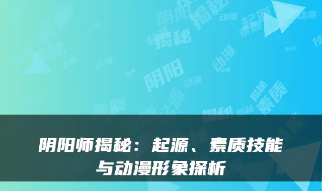 阴阳师揭秘:起源、素质技能与动漫形象探析