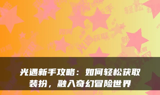 光遇新手攻略：如何轻松获取装扮，融入奇幻冒险世界