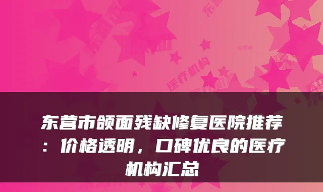 东营市颌面残缺修复医院推荐:价格透明,口碑优良的医疗机构汇总