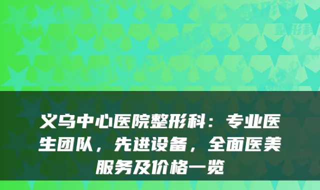 义乌中心医院整形科:专业医生团队,先进设备,全面医美服务及价格一览