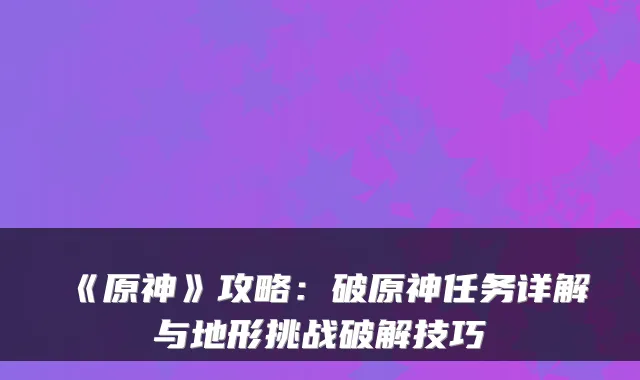 《原神》攻略：破原神任务详解与地形挑战破解技巧