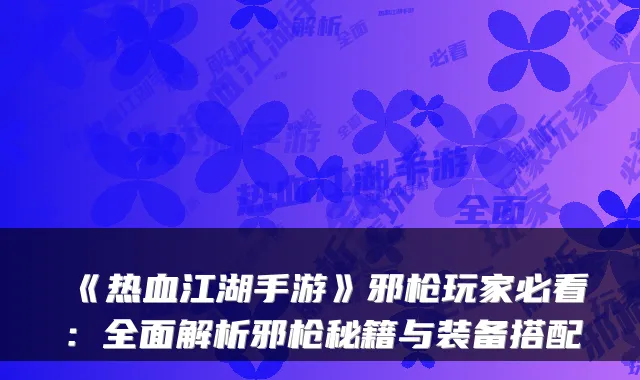 《热血江湖手游》邪枪玩家必看：全面解析邪枪秘籍与装备搭配