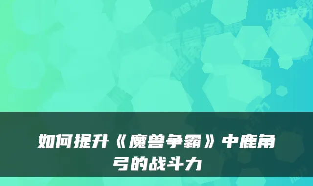 如何提升《魔兽争霸》中鹿角弓的战斗力