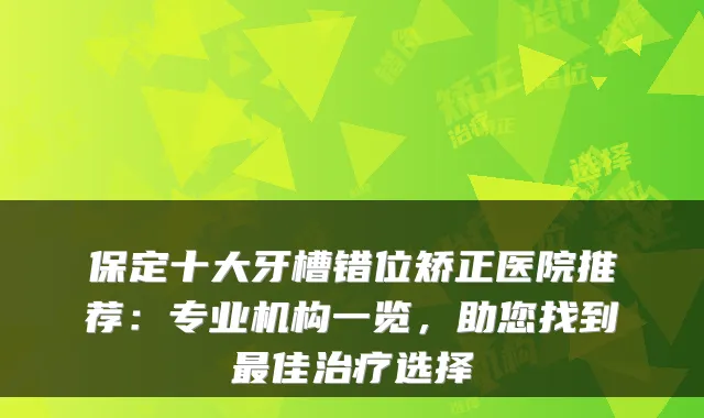 保定十大牙槽错位矫正医院推荐:专业机构一览,助您找到佳选择