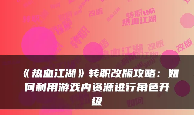 《热血江湖》转职改版攻略：如何利用游戏内资源进行角色升级