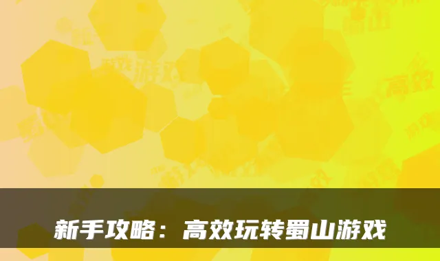 新手攻略：高效玩转蜀山游戏