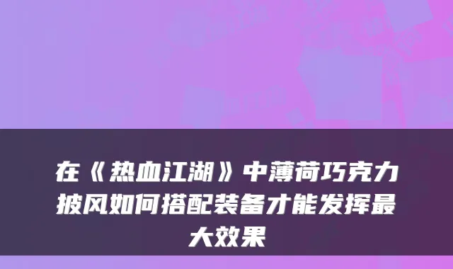在《热血江湖》中薄荷巧克力披风如何搭配装备才能发挥最大效果