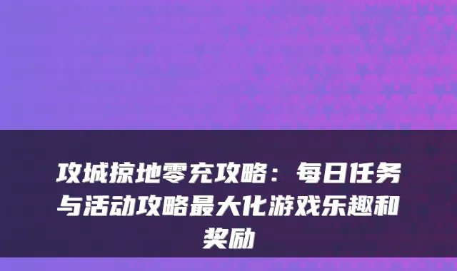 攻城掠地零充攻略：每日任务与活动攻略大化游戏乐趣和奖励