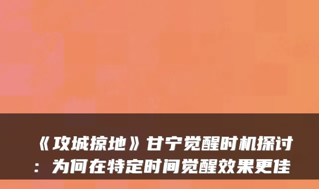 《攻城掠地》甘宁觉醒时机探讨:为何在特定时间觉醒效果更佳
