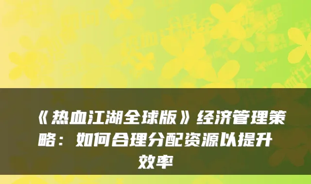 《热血江湖全球版》经济管理策略：如何合理分配资源以提升效率