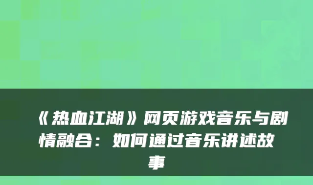 《热血江湖》网页游戏音乐与剧情融合：如何通过音乐讲述故事
