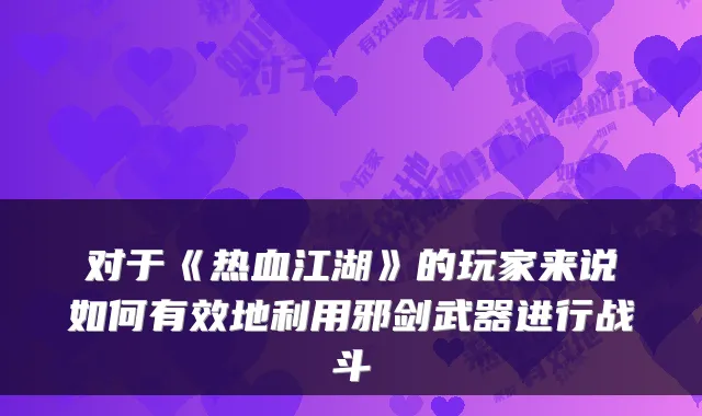 对于《热血江湖》的玩家来说如何有效地利用邪剑武器进行战斗