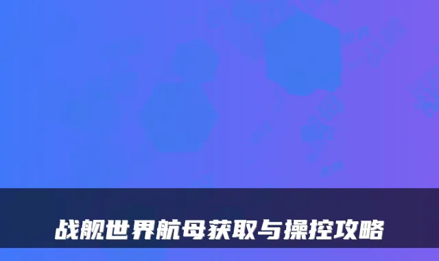 战舰世界航母获取与操控攻略