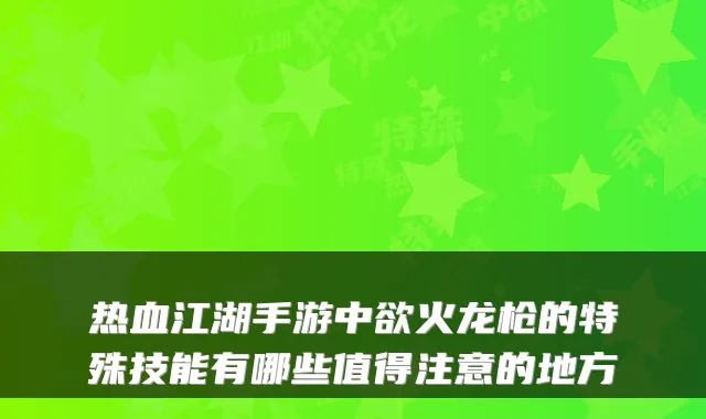 热血江湖手游中欲火龙枪的特殊技能有哪些值得注意的地方