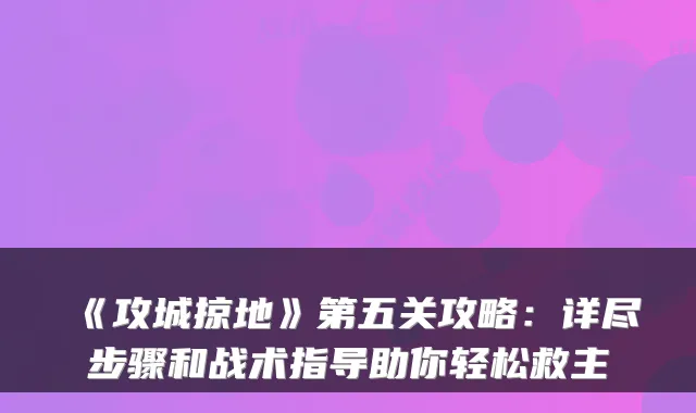 《攻城掠地》第五关攻略：详尽步骤和战术指导助你轻松救主