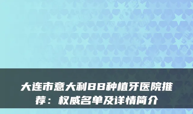 大连市意大利BB种植牙医院推荐：名单及详情简介