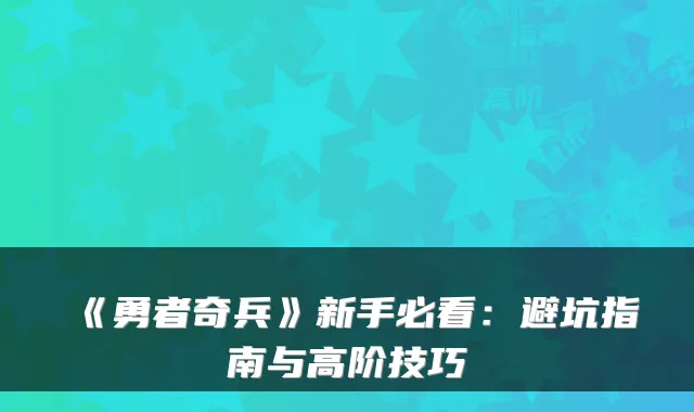 《勇者奇兵》新手必看:避坑指南与高阶技巧