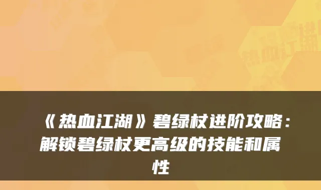 《热血江湖》碧绿杖进阶攻略：解锁碧绿杖更高级的技能和属性