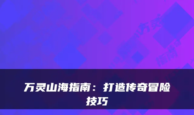 万灵山海指南：打造传奇冒险技巧