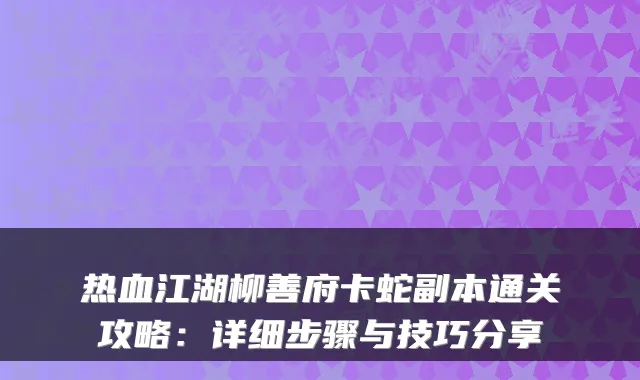 热血江湖柳善府卡蛇副本通关攻略：详细步骤与技巧分享