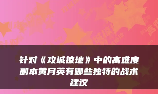 针对《攻城掠地》中的高难度副本黄月英有哪些独特的战术建议