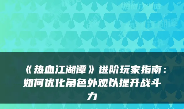 《热血江湖谭》进阶玩家指南：如何优化角色外观以提升战斗力