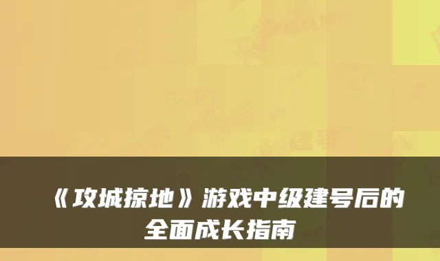 《攻城掠地》游戏中级建号后的全面成长指南