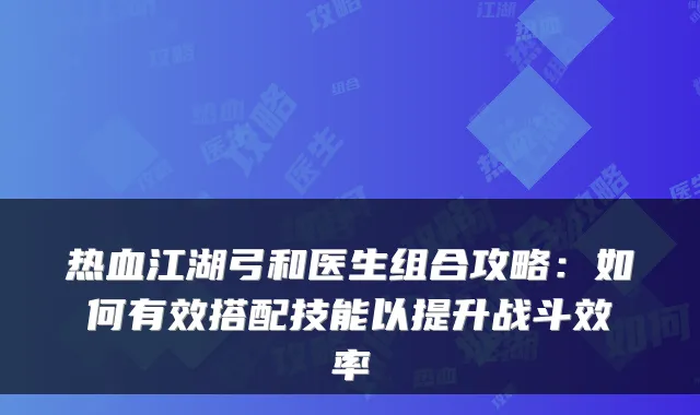 热血江湖弓和医生组合攻略：如何有效搭配技能以提升战斗效率