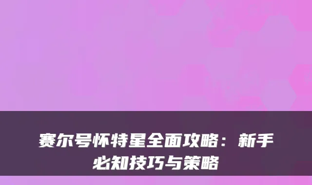 赛尔号怀特星全面攻略:新手必知技巧与策略
