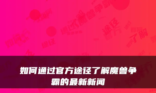 如何通过官方途径了解魔兽争霸的最新新闻
