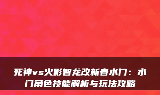 死神vs火影智龙改新春水门:水门角色技能解析与玩法攻略